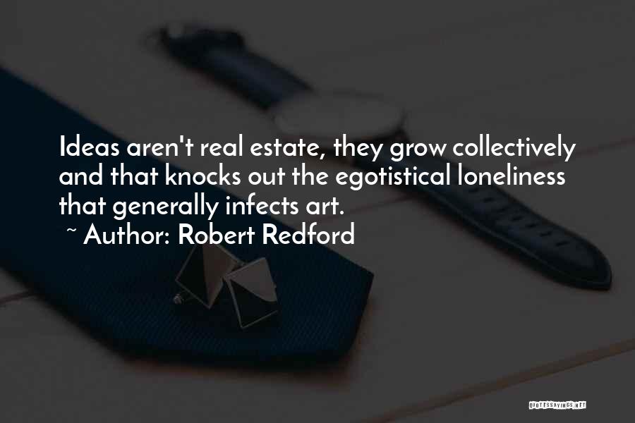 Robert Redford Quotes: Ideas Aren't Real Estate, They Grow Collectively And That Knocks Out The Egotistical Loneliness That Generally Infects Art.