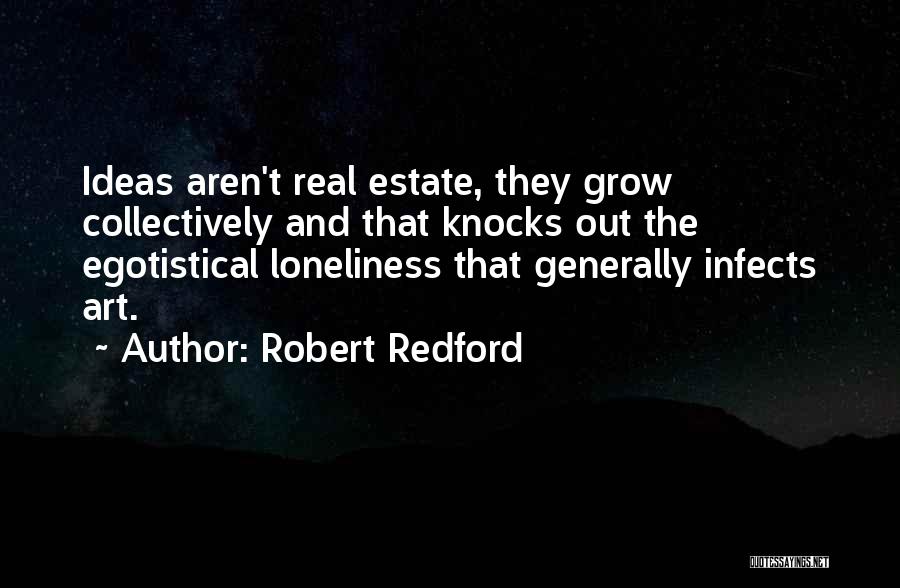 Robert Redford Quotes: Ideas Aren't Real Estate, They Grow Collectively And That Knocks Out The Egotistical Loneliness That Generally Infects Art.