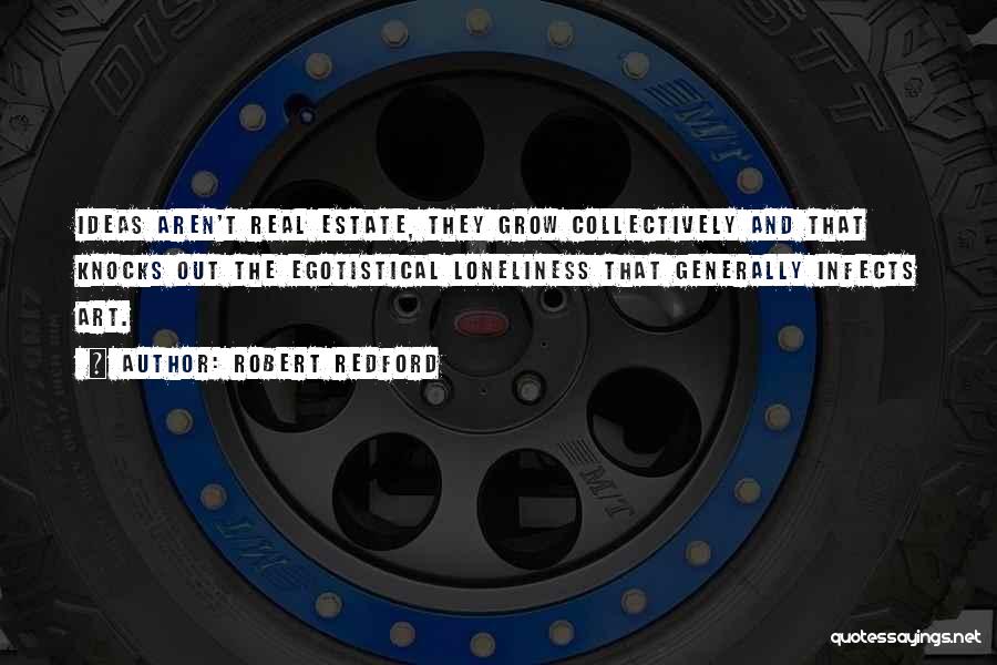 Robert Redford Quotes: Ideas Aren't Real Estate, They Grow Collectively And That Knocks Out The Egotistical Loneliness That Generally Infects Art.