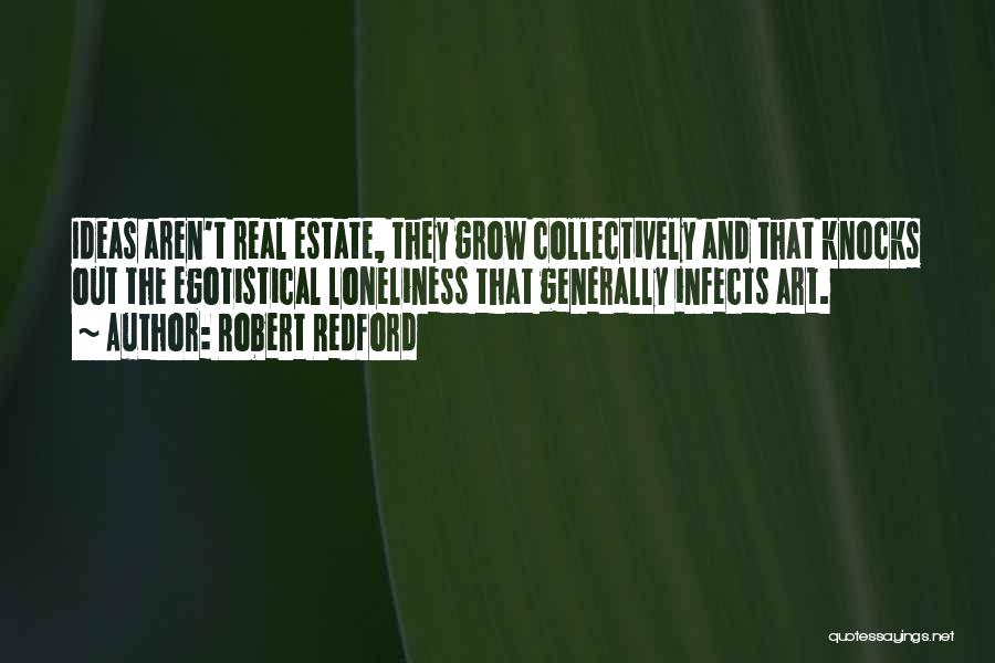 Robert Redford Quotes: Ideas Aren't Real Estate, They Grow Collectively And That Knocks Out The Egotistical Loneliness That Generally Infects Art.