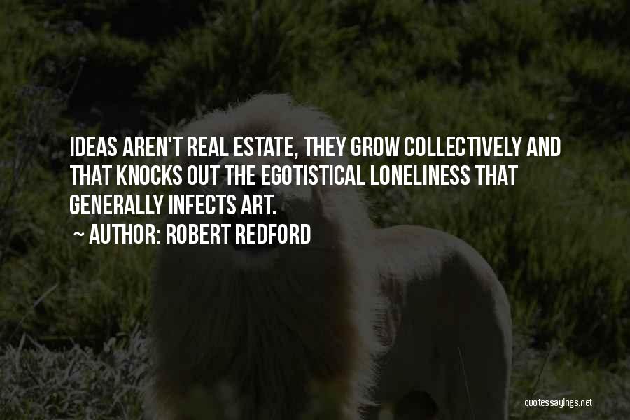 Robert Redford Quotes: Ideas Aren't Real Estate, They Grow Collectively And That Knocks Out The Egotistical Loneliness That Generally Infects Art.