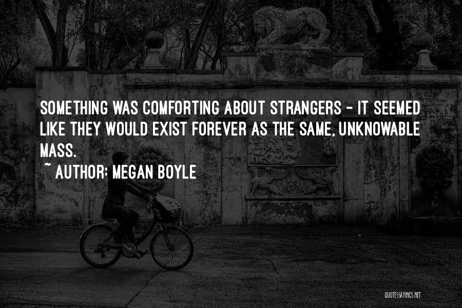 Megan Boyle Quotes: Something Was Comforting About Strangers - It Seemed Like They Would Exist Forever As The Same, Unknowable Mass.