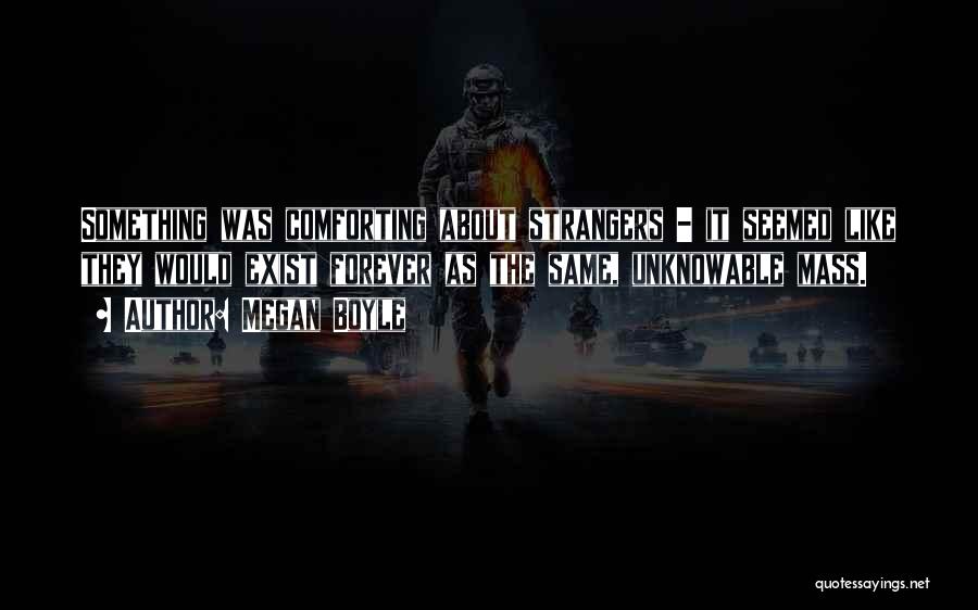 Megan Boyle Quotes: Something Was Comforting About Strangers - It Seemed Like They Would Exist Forever As The Same, Unknowable Mass.