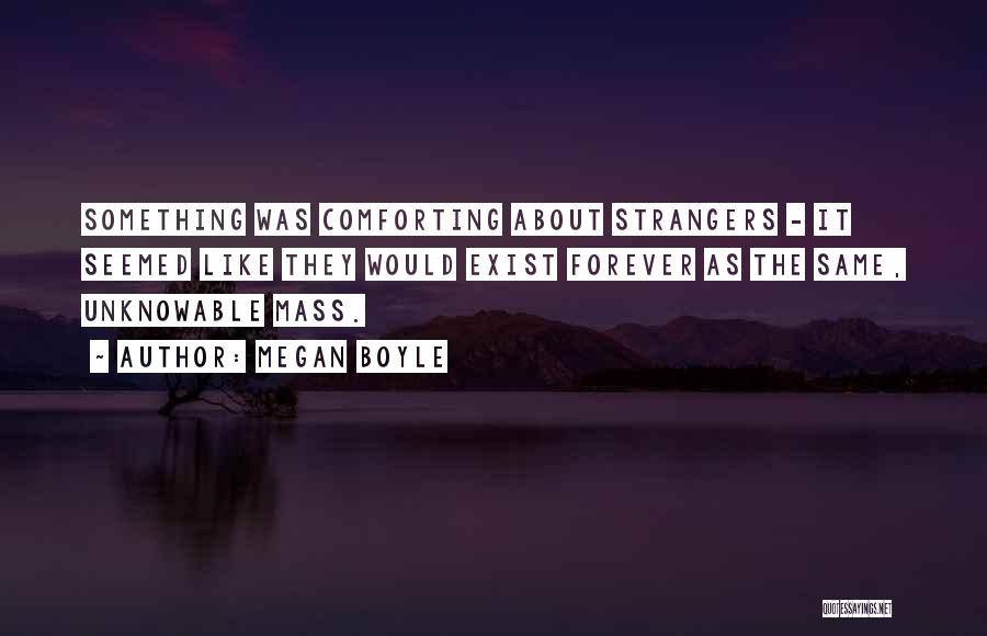 Megan Boyle Quotes: Something Was Comforting About Strangers - It Seemed Like They Would Exist Forever As The Same, Unknowable Mass.