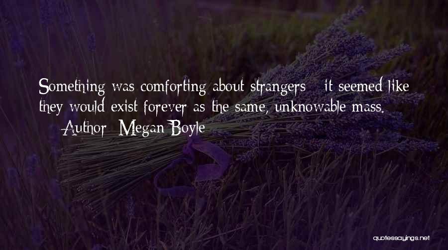 Megan Boyle Quotes: Something Was Comforting About Strangers - It Seemed Like They Would Exist Forever As The Same, Unknowable Mass.