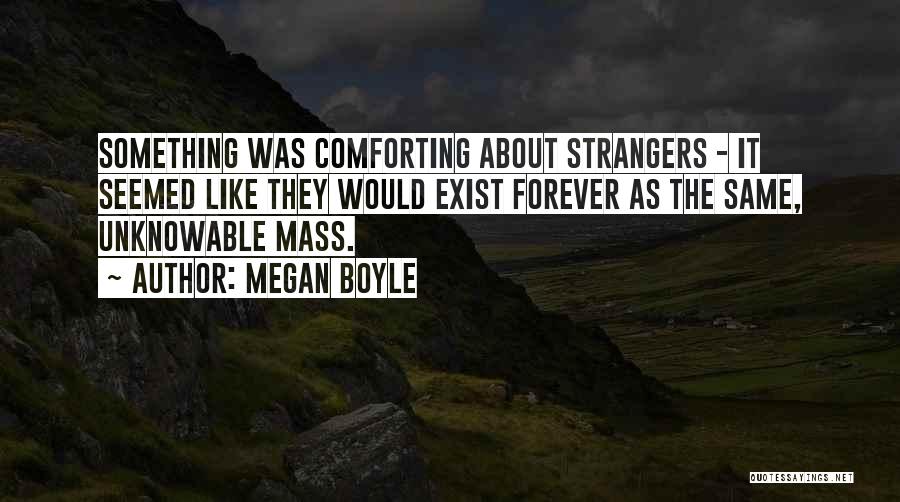 Megan Boyle Quotes: Something Was Comforting About Strangers - It Seemed Like They Would Exist Forever As The Same, Unknowable Mass.