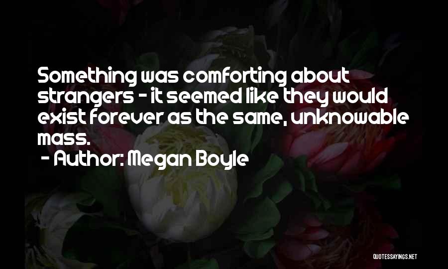 Megan Boyle Quotes: Something Was Comforting About Strangers - It Seemed Like They Would Exist Forever As The Same, Unknowable Mass.