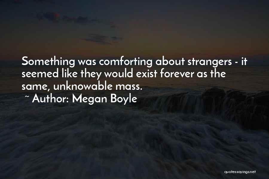 Megan Boyle Quotes: Something Was Comforting About Strangers - It Seemed Like They Would Exist Forever As The Same, Unknowable Mass.