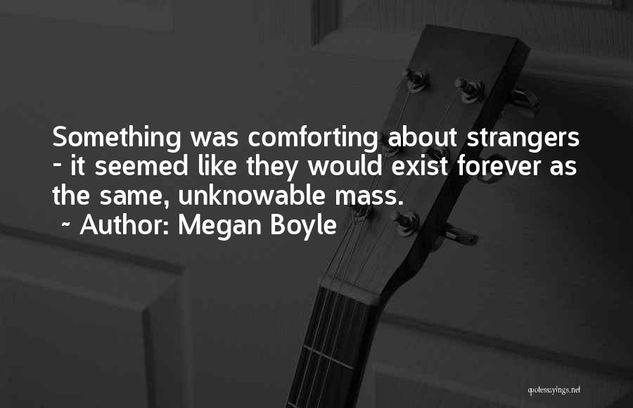 Megan Boyle Quotes: Something Was Comforting About Strangers - It Seemed Like They Would Exist Forever As The Same, Unknowable Mass.