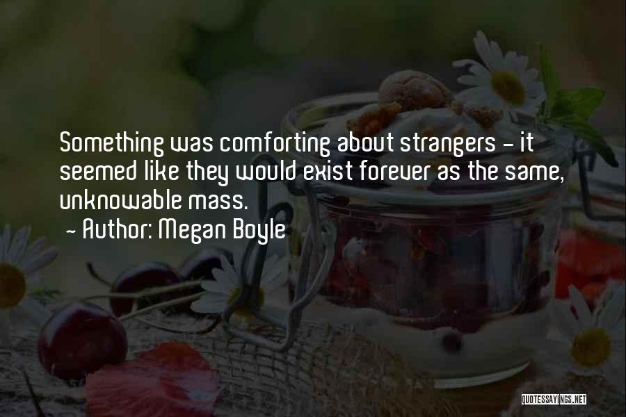 Megan Boyle Quotes: Something Was Comforting About Strangers - It Seemed Like They Would Exist Forever As The Same, Unknowable Mass.