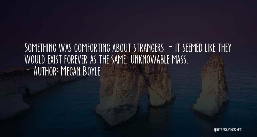 Megan Boyle Quotes: Something Was Comforting About Strangers - It Seemed Like They Would Exist Forever As The Same, Unknowable Mass.