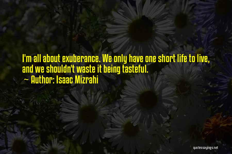 Isaac Mizrahi Quotes: I'm All About Exuberance. We Only Have One Short Life To Live, And We Shouldn't Waste It Being Tasteful.