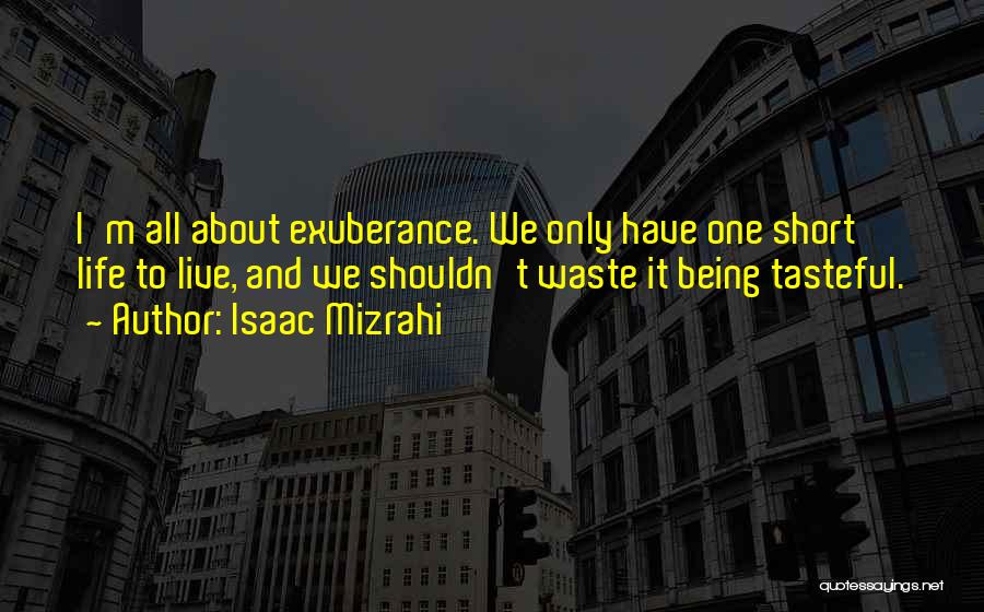 Isaac Mizrahi Quotes: I'm All About Exuberance. We Only Have One Short Life To Live, And We Shouldn't Waste It Being Tasteful.