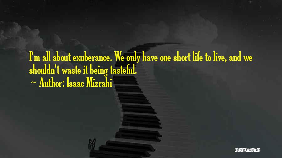 Isaac Mizrahi Quotes: I'm All About Exuberance. We Only Have One Short Life To Live, And We Shouldn't Waste It Being Tasteful.