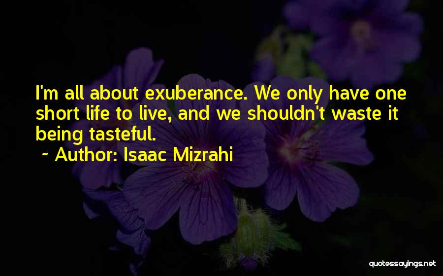 Isaac Mizrahi Quotes: I'm All About Exuberance. We Only Have One Short Life To Live, And We Shouldn't Waste It Being Tasteful.