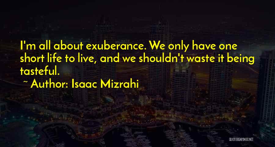 Isaac Mizrahi Quotes: I'm All About Exuberance. We Only Have One Short Life To Live, And We Shouldn't Waste It Being Tasteful.