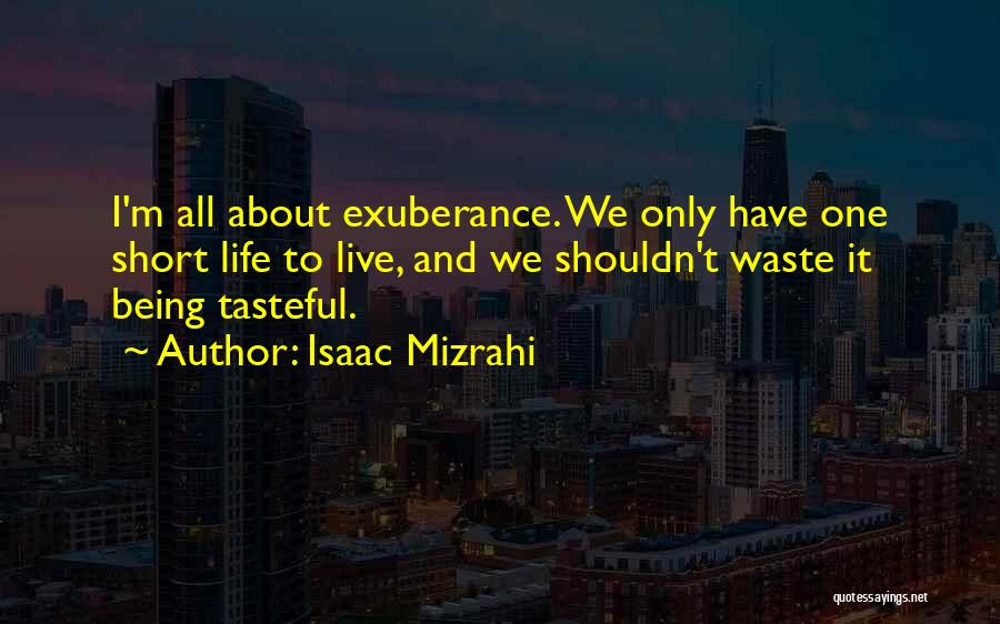 Isaac Mizrahi Quotes: I'm All About Exuberance. We Only Have One Short Life To Live, And We Shouldn't Waste It Being Tasteful.