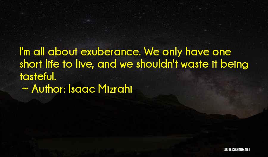Isaac Mizrahi Quotes: I'm All About Exuberance. We Only Have One Short Life To Live, And We Shouldn't Waste It Being Tasteful.