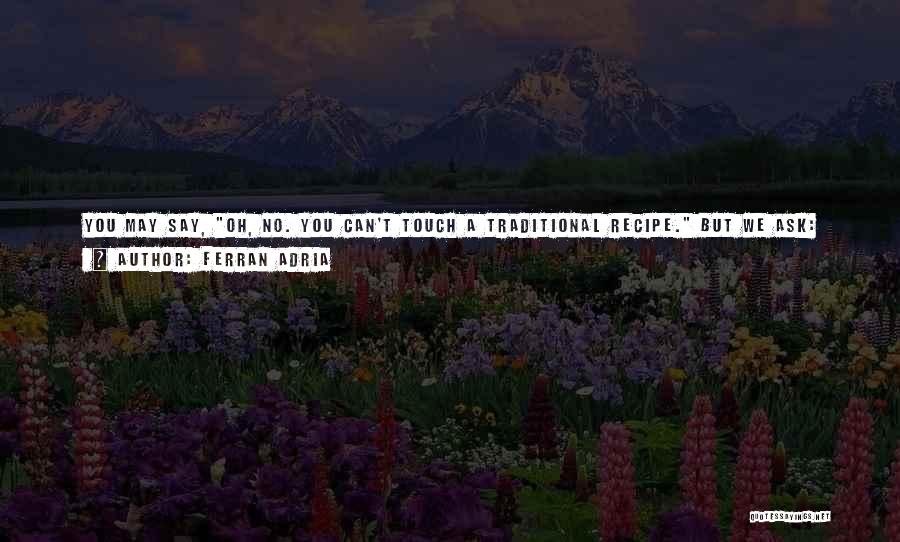 Ferran Adria Quotes: You May Say, Oh, No. You Can't Touch A Traditional Recipe. But We Ask: Why Can't You? Back In 1350,