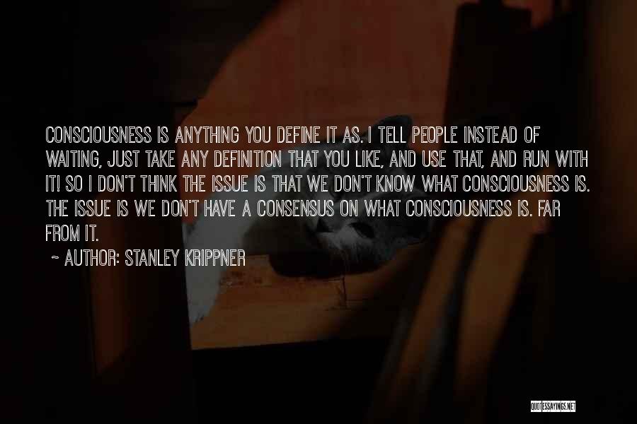 Stanley Krippner Quotes: Consciousness Is Anything You Define It As. I Tell People Instead Of Waiting, Just Take Any Definition That You Like,