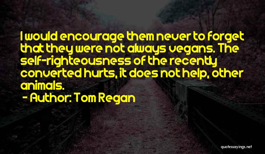 Tom Regan Quotes: I Would Encourage Them Never To Forget That They Were Not Always Vegans. The Self-righteousness Of The Recently Converted Hurts,