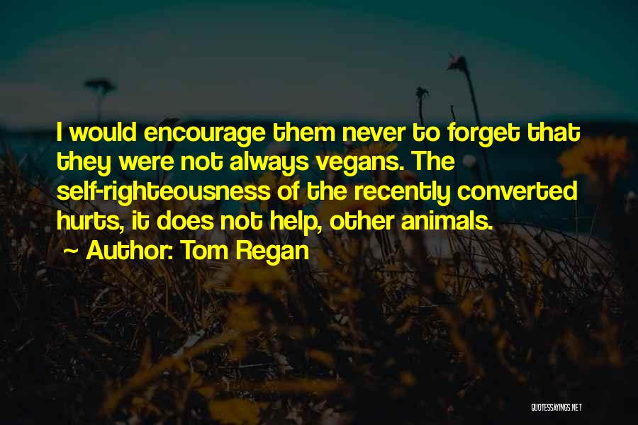 Tom Regan Quotes: I Would Encourage Them Never To Forget That They Were Not Always Vegans. The Self-righteousness Of The Recently Converted Hurts,