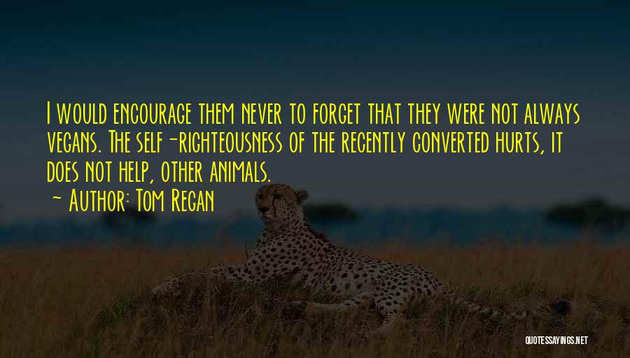 Tom Regan Quotes: I Would Encourage Them Never To Forget That They Were Not Always Vegans. The Self-righteousness Of The Recently Converted Hurts,