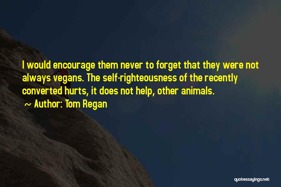 Tom Regan Quotes: I Would Encourage Them Never To Forget That They Were Not Always Vegans. The Self-righteousness Of The Recently Converted Hurts,