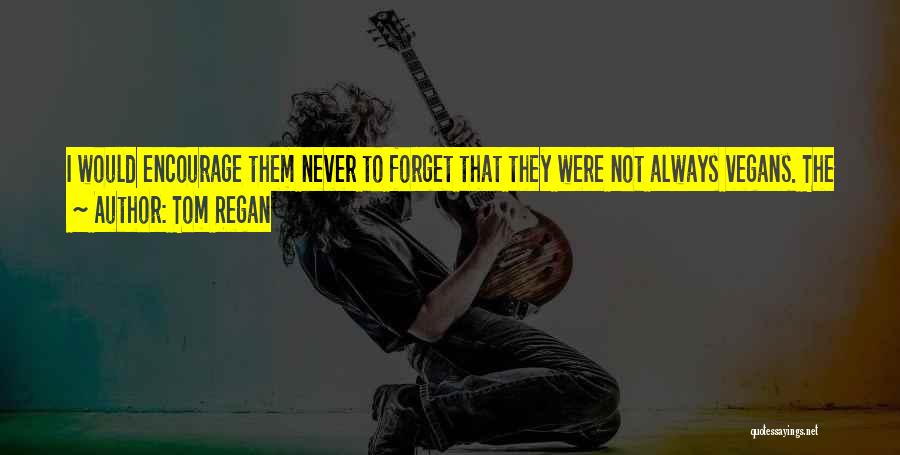 Tom Regan Quotes: I Would Encourage Them Never To Forget That They Were Not Always Vegans. The Self-righteousness Of The Recently Converted Hurts,