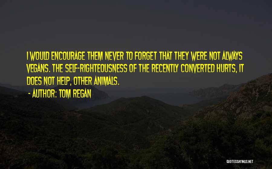 Tom Regan Quotes: I Would Encourage Them Never To Forget That They Were Not Always Vegans. The Self-righteousness Of The Recently Converted Hurts,