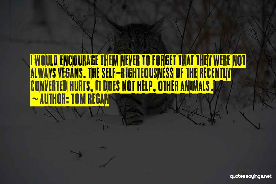 Tom Regan Quotes: I Would Encourage Them Never To Forget That They Were Not Always Vegans. The Self-righteousness Of The Recently Converted Hurts,