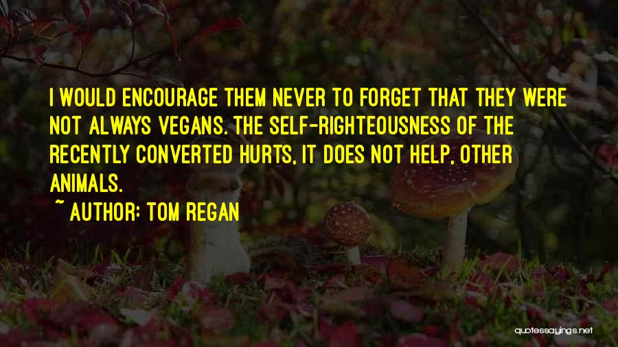 Tom Regan Quotes: I Would Encourage Them Never To Forget That They Were Not Always Vegans. The Self-righteousness Of The Recently Converted Hurts,