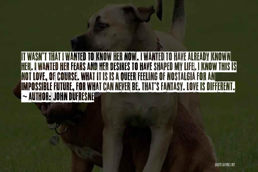 John Dufresne Quotes: It Wasn't That I Wanted To Know Her Now. I Wanted To Have Already Known Her. I Wanted Her Fears