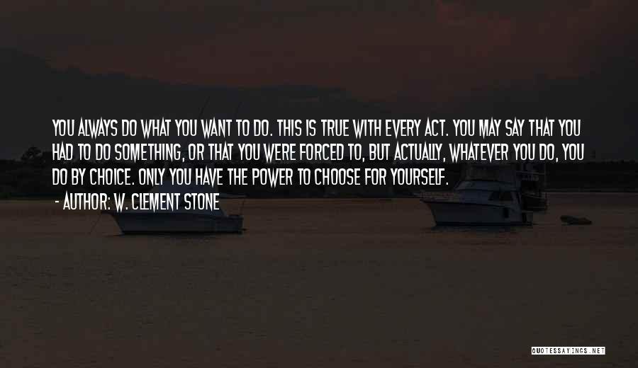 W. Clement Stone Quotes: You Always Do What You Want To Do. This Is True With Every Act. You May Say That You Had