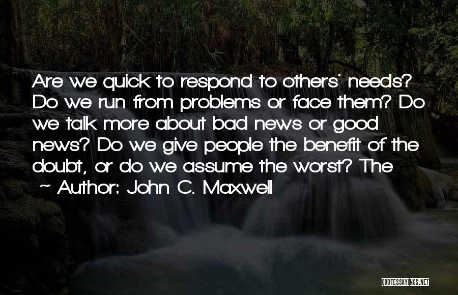 John C. Maxwell Quotes: Are We Quick To Respond To Others' Needs? Do We Run From Problems Or Face Them? Do We Talk More