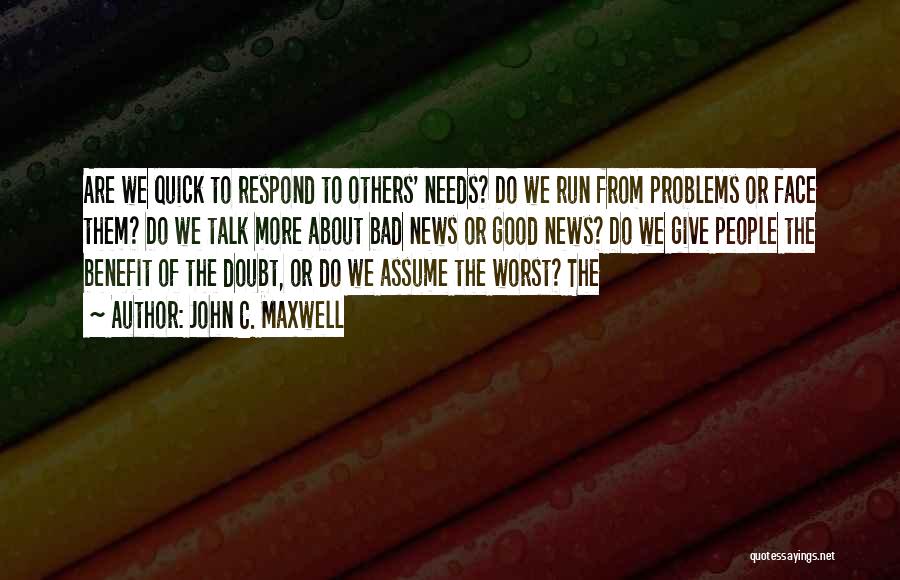 John C. Maxwell Quotes: Are We Quick To Respond To Others' Needs? Do We Run From Problems Or Face Them? Do We Talk More