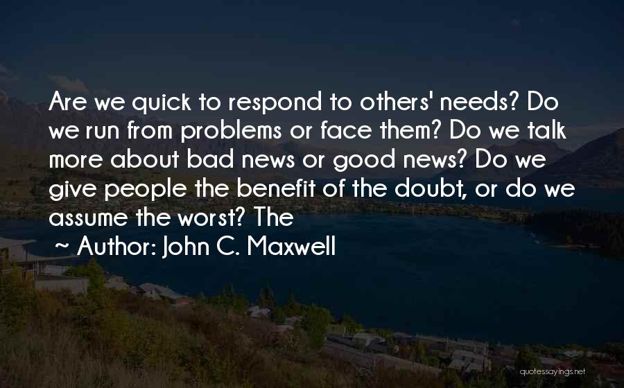 John C. Maxwell Quotes: Are We Quick To Respond To Others' Needs? Do We Run From Problems Or Face Them? Do We Talk More