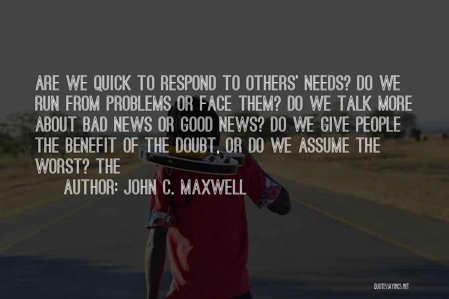 John C. Maxwell Quotes: Are We Quick To Respond To Others' Needs? Do We Run From Problems Or Face Them? Do We Talk More