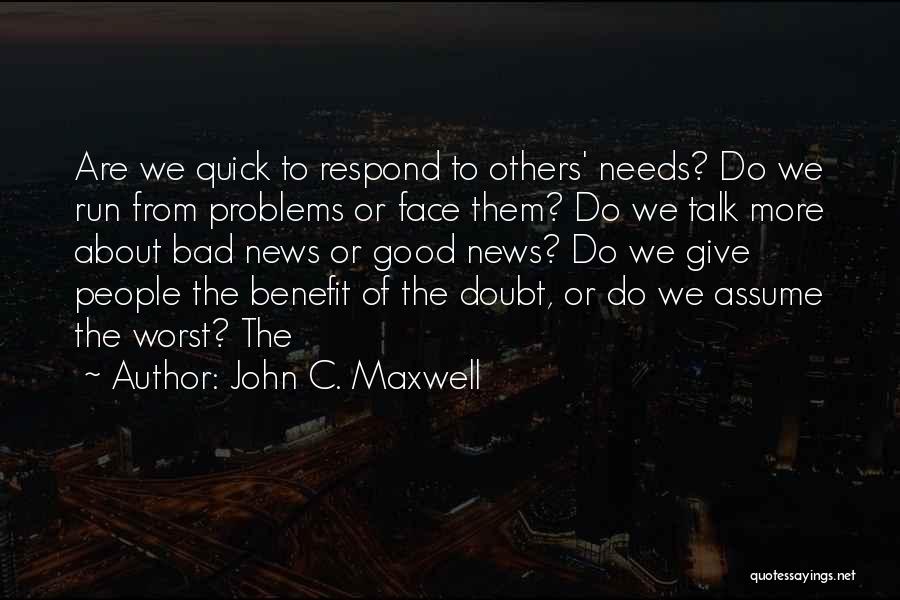 John C. Maxwell Quotes: Are We Quick To Respond To Others' Needs? Do We Run From Problems Or Face Them? Do We Talk More