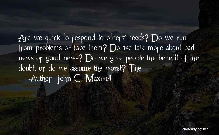 John C. Maxwell Quotes: Are We Quick To Respond To Others' Needs? Do We Run From Problems Or Face Them? Do We Talk More