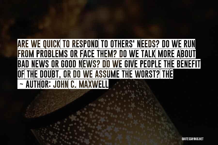 John C. Maxwell Quotes: Are We Quick To Respond To Others' Needs? Do We Run From Problems Or Face Them? Do We Talk More