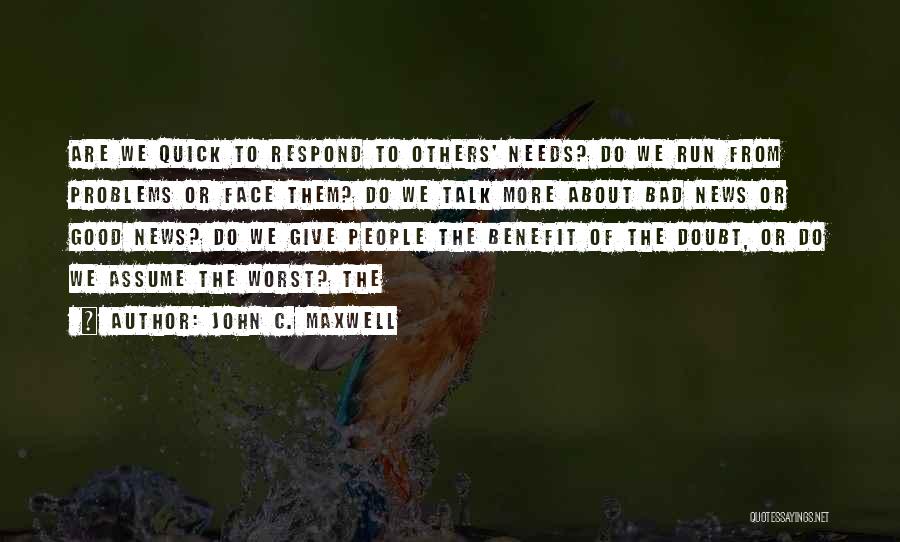 John C. Maxwell Quotes: Are We Quick To Respond To Others' Needs? Do We Run From Problems Or Face Them? Do We Talk More