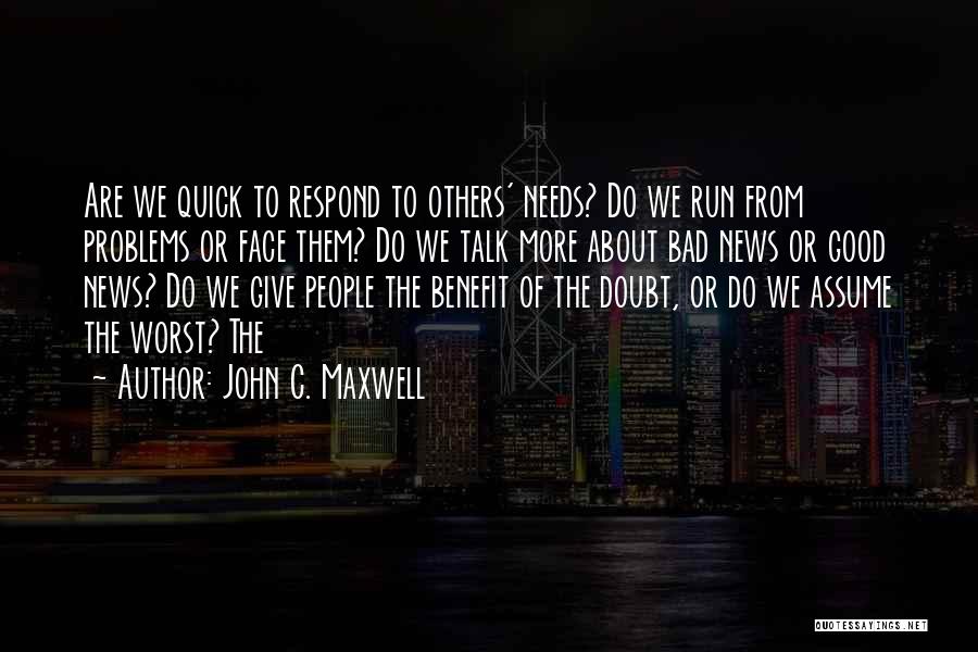 John C. Maxwell Quotes: Are We Quick To Respond To Others' Needs? Do We Run From Problems Or Face Them? Do We Talk More