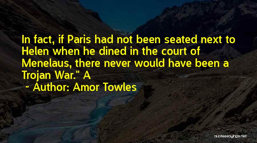 Amor Towles Quotes: In Fact, If Paris Had Not Been Seated Next To Helen When He Dined In The Court Of Menelaus, There