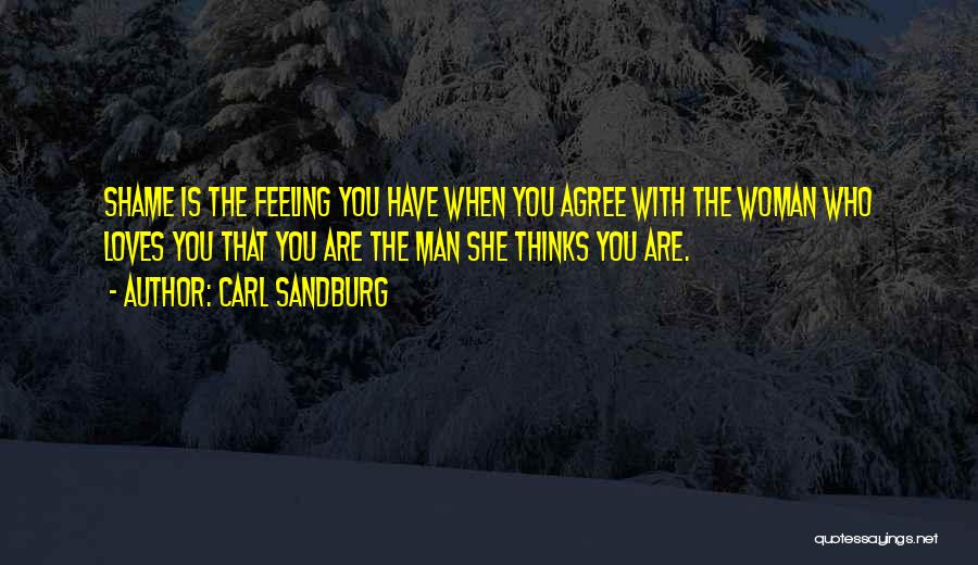Carl Sandburg Quotes: Shame Is The Feeling You Have When You Agree With The Woman Who Loves You That You Are The Man
