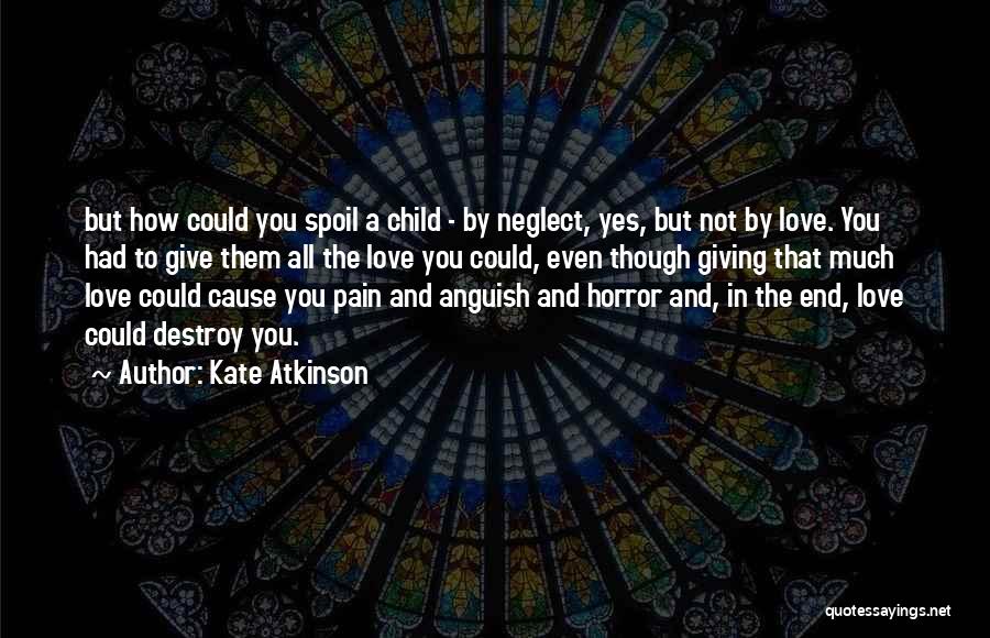 Kate Atkinson Quotes: But How Could You Spoil A Child - By Neglect, Yes, But Not By Love. You Had To Give Them