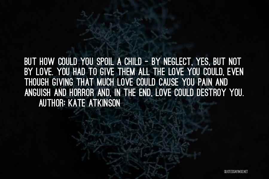 Kate Atkinson Quotes: But How Could You Spoil A Child - By Neglect, Yes, But Not By Love. You Had To Give Them