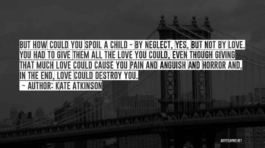 Kate Atkinson Quotes: But How Could You Spoil A Child - By Neglect, Yes, But Not By Love. You Had To Give Them