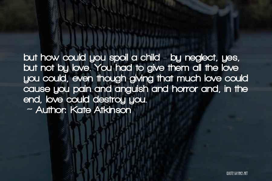 Kate Atkinson Quotes: But How Could You Spoil A Child - By Neglect, Yes, But Not By Love. You Had To Give Them