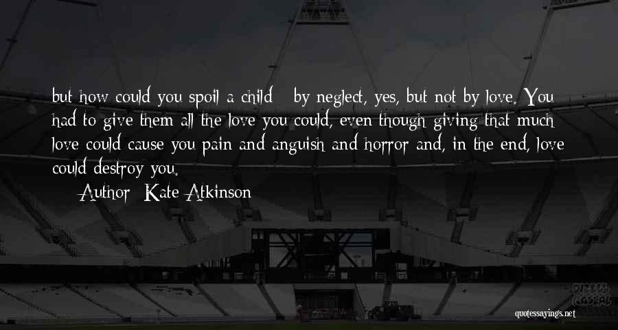 Kate Atkinson Quotes: But How Could You Spoil A Child - By Neglect, Yes, But Not By Love. You Had To Give Them